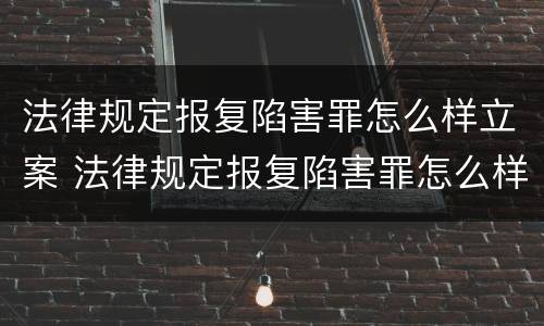 法律规定报复陷害罪怎么样立案 法律规定报复陷害罪怎么样立案的