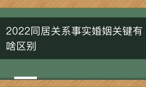 2022同居关系事实婚姻关键有啥区别