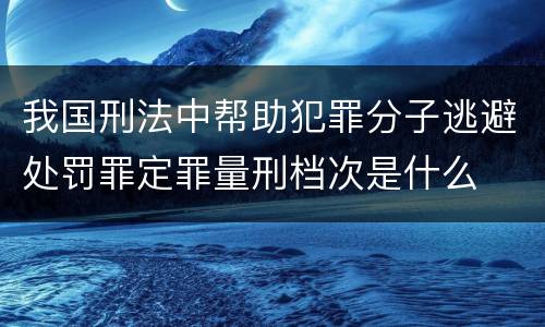 我国刑法中帮助犯罪分子逃避处罚罪定罪量刑档次是什么