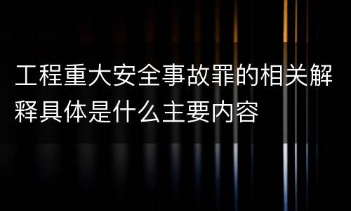 工程重大安全事故罪的相关解释具体是什么主要内容