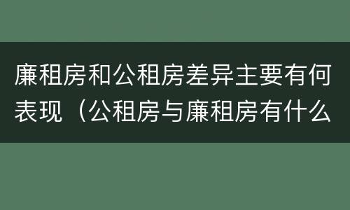 廉租房和公租房差异主要有何表现（公租房与廉租房有什么不同）