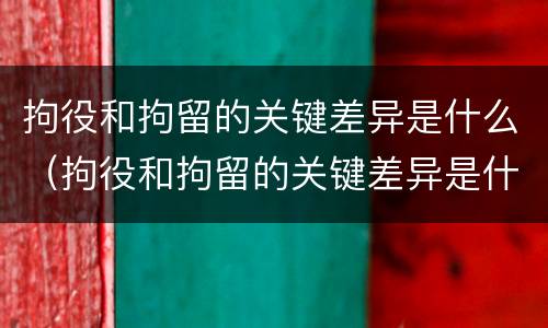 拘役和拘留的关键差异是什么（拘役和拘留的关键差异是什么呢）