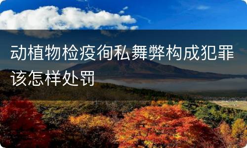 动植物检疫徇私舞弊构成犯罪该怎样处罚