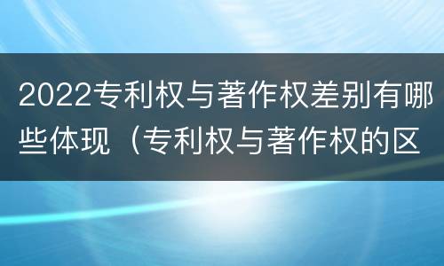 2022专利权与著作权差别有哪些体现（专利权与著作权的区别）