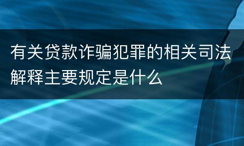 有关贷款诈骗犯罪的相关司法解释主要规定是什么