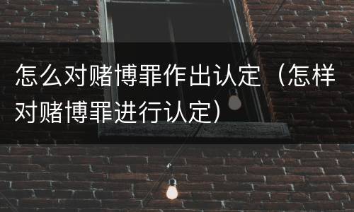 怎么对赌博罪作出认定（怎样对赌博罪进行认定）