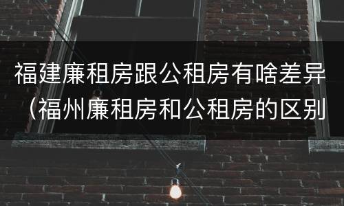 福建廉租房跟公租房有啥差异（福州廉租房和公租房的区别）