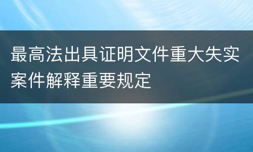 最高法出具证明文件重大失实案件解释重要规定