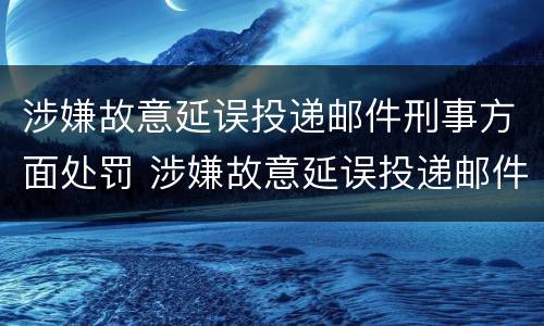 涉嫌故意延误投递邮件刑事方面处罚 涉嫌故意延误投递邮件刑事方面处罚标准