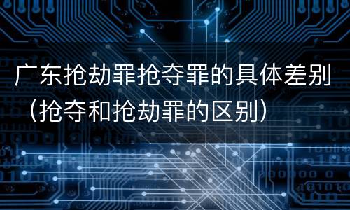 广东抢劫罪抢夺罪的具体差别（抢夺和抢劫罪的区别）