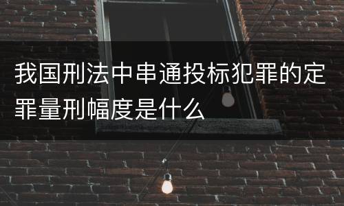 我国刑法中串通投标犯罪的定罪量刑幅度是什么
