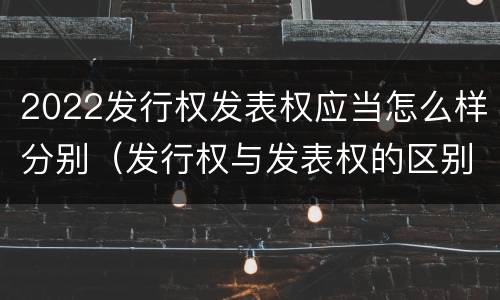 2022发行权发表权应当怎么样分别（发行权与发表权的区别）