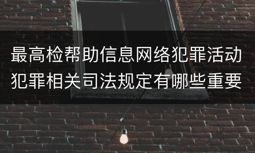 最高检帮助信息网络犯罪活动犯罪相关司法规定有哪些重要内容
