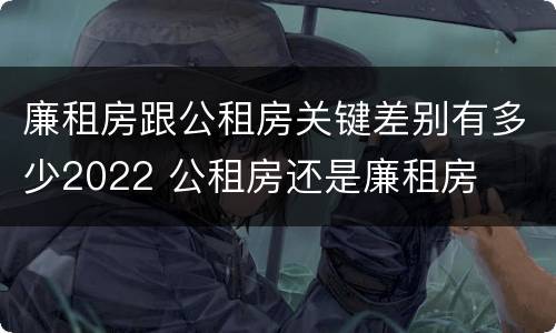 廉租房跟公租房关键差别有多少2022 公租房还是廉租房