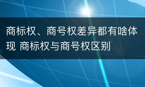 商标权、商号权差异都有啥体现 商标权与商号权区别