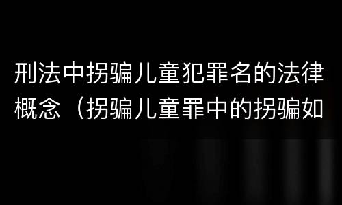 刑法中拐骗儿童犯罪名的法律概念（拐骗儿童罪中的拐骗如何认定）