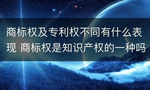 商标权及专利权不同有什么表现 商标权是知识产权的一种吗