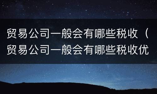 贸易公司一般会有哪些税收（贸易公司一般会有哪些税收优惠政策）
