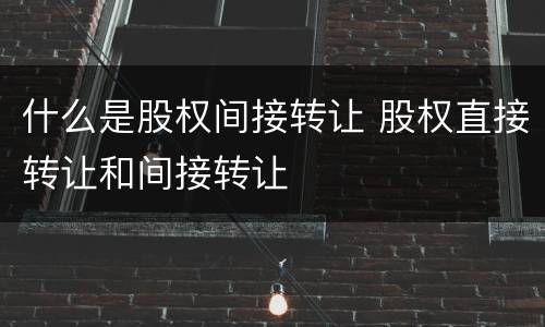 什么是股权间接转让 股权直接转让和间接转让