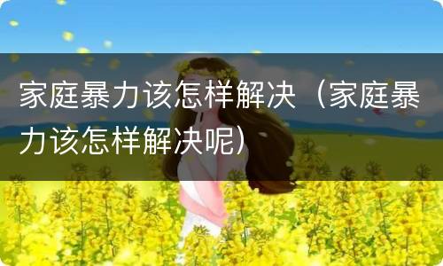 家庭暴力该怎样解决（家庭暴力该怎样解决呢）