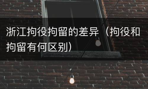 浙江拘役拘留的差异（拘役和拘留有何区别）