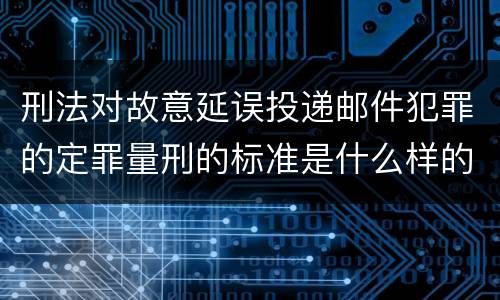 刑法对故意延误投递邮件犯罪的定罪量刑的标准是什么样的