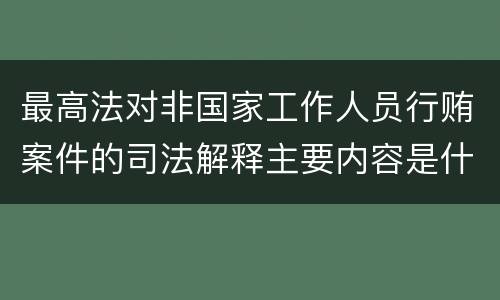 最高法对非国家工作人员行贿案件的司法解释主要内容是什么