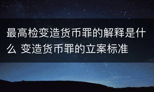 最高检变造货币罪的解释是什么 变造货币罪的立案标准