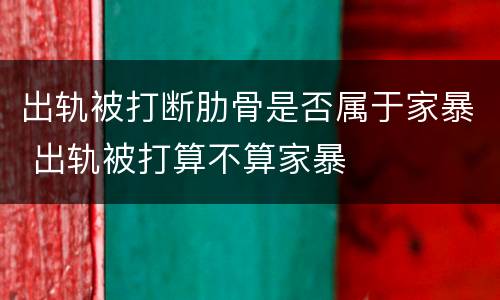 出轨被打断肋骨是否属于家暴 出轨被打算不算家暴