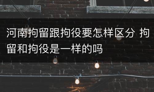 河南拘留跟拘役要怎样区分 拘留和拘役是一样的吗