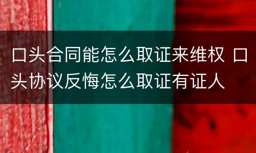 口头合同能怎么取证来维权 口头协议反悔怎么取证有证人