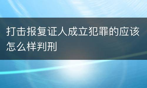 打击报复证人成立犯罪的应该怎么样判刑