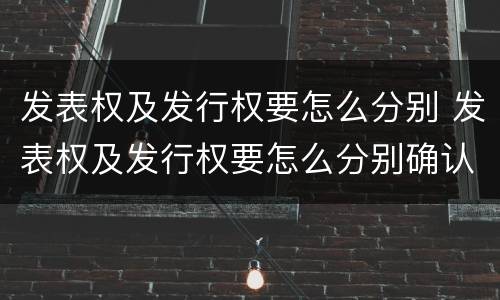 发表权及发行权要怎么分别 发表权及发行权要怎么分别确认