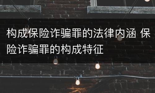 构成保险诈骗罪的法律内涵 保险诈骗罪的构成特征