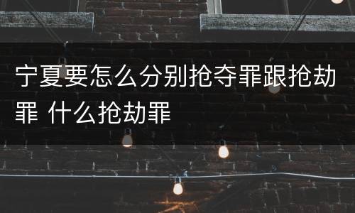 宁夏要怎么分别抢夺罪跟抢劫罪 什么抢劫罪