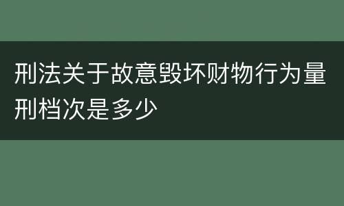 刑法关于故意毁坏财物行为量刑档次是多少