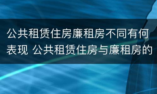 公共租赁住房廉租房不同有何表现 公共租赁住房与廉租房的区别
