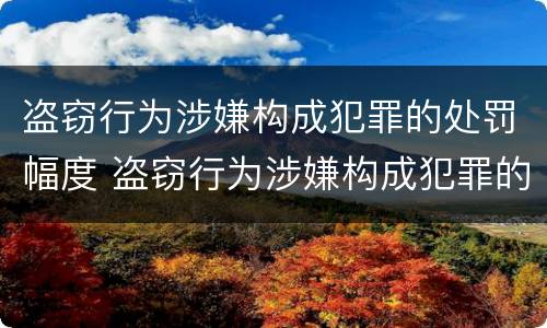盗窃行为涉嫌构成犯罪的处罚幅度 盗窃行为涉嫌构成犯罪的处罚幅度有多大