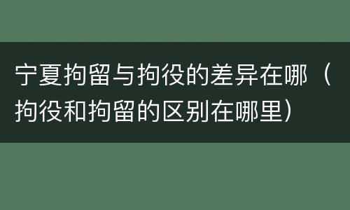 宁夏拘留与拘役的差异在哪（拘役和拘留的区别在哪里）