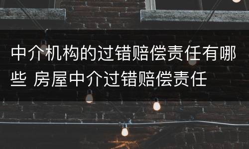 中介机构的过错赔偿责任有哪些 房屋中介过错赔偿责任