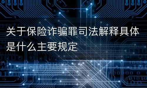 关于保险诈骗罪司法解释具体是什么主要规定