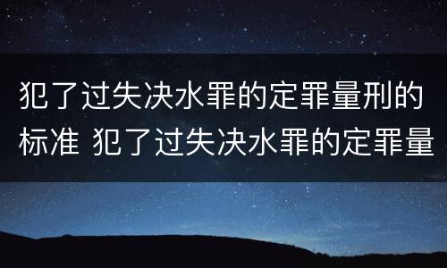 犯了过失决水罪的定罪量刑的标准 犯了过失决水罪的定罪量刑的标准是什么?