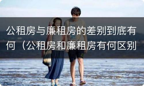 公租房与廉租房的差别到底有何（公租房和廉租房有何区别）
