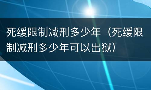 死缓限制减刑多少年（死缓限制减刑多少年可以出狱）