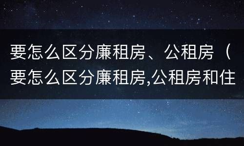 要怎么区分廉租房、公租房（要怎么区分廉租房,公租房和住宅）