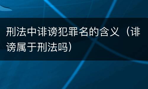 刑法中诽谤犯罪名的含义（诽谤属于刑法吗）