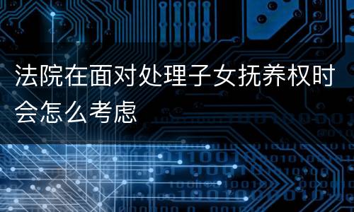 法院在面对处理子女抚养权时会怎么考虑
