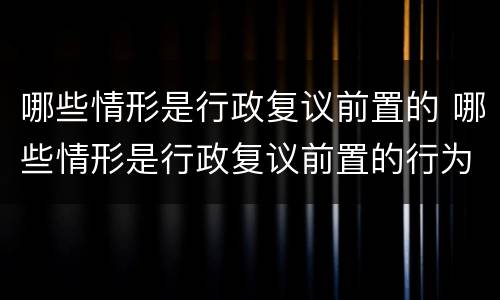 哪些情形是行政复议前置的 哪些情形是行政复议前置的行为