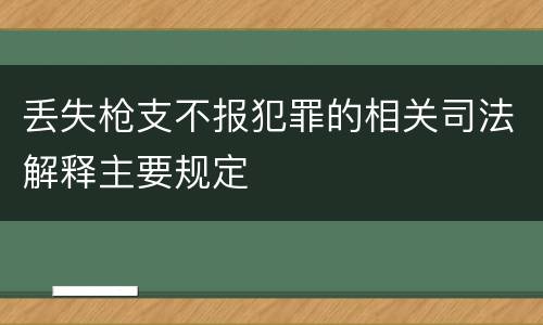 丢失枪支不报犯罪的相关司法解释主要规定