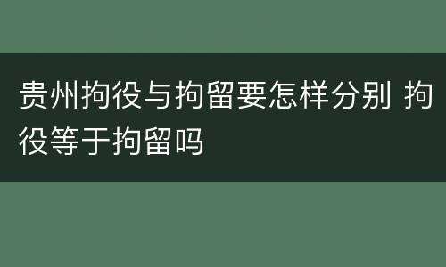 贵州拘役与拘留要怎样分别 拘役等于拘留吗